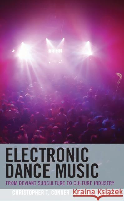 Electronic Dance Music: From Deviant Subculture to Culture Industry Christopher T. Conner David R. Dickens 9781793620392 Lexington Books