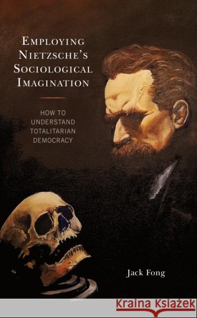 Employing Nietzsche's Sociological Imagination: How to Understand Totalitarian Democracy Jack Fong 9781793620422 Lexington Books