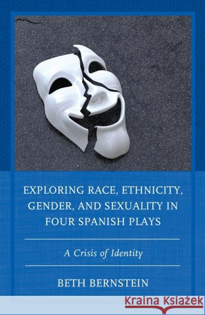 Exploring Race, Ethnicity, Gender, and Sexuality in Four Spanish Plays: A Crisis of Identity Beth Ann Bernstein 9781793620545 Lexington Books