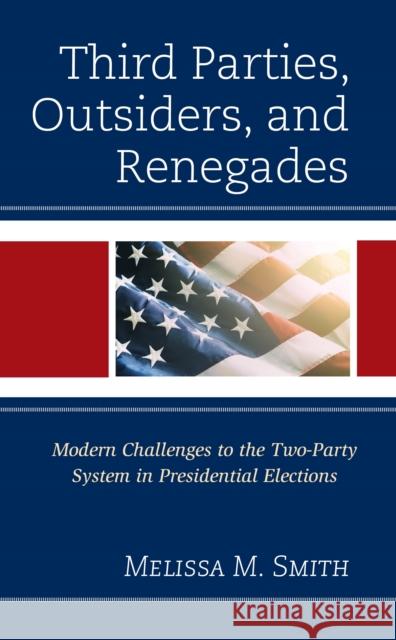 Third Parties, Outsiders, and Renegades: Modern Challenges to the Two-Party System in Presidential Elections Melissa M. Smith   9781793620729 Lexington Books
