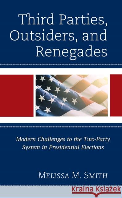 Third Parties, Outsiders, and Renegades: Modern Challenges to the Two-Party System in Presidential Elections Melissa M. Smith 9781793620743 Lexington Books