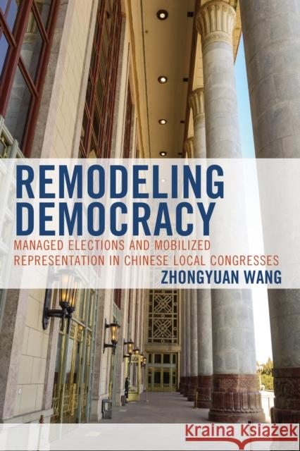 Remodeling Democracy: Managed Elections and Mobilized Representation in Chinese Local Congresses Zhongyuan Wang 9781793621085 Lexington Books