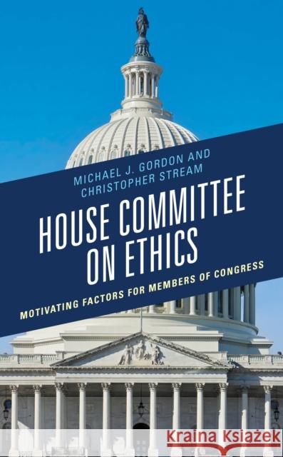 House Committee on Ethics: Motivating Factors for Members of Congress Michael J. Gordon Christopher Stream 9781793621207