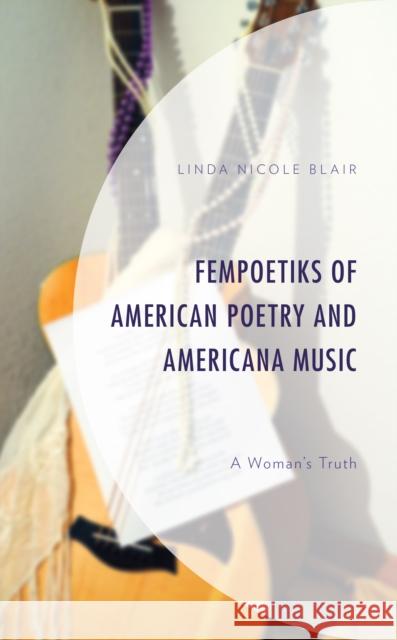 Fempoetiks of American Poetry and Americana Music: A Woman's Truth Linda Nicole Blair 9781793621269