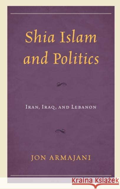 Shia Islam and Politics: Iran, Iraq, and Lebanon Jon Armajani   9781793621375 Lexington Books