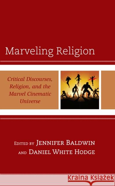 Marveling Religion: Critical Discourses, Religion, and the Marvel Cinematic Universe JENNIFER BALDWIN 9781793621382