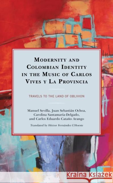 Modernity and Colombian Identity in the Music of Carlos Vives Y La Provincia: Travels to the Land of Oblivion Sevilla, Manuel 9781793621412