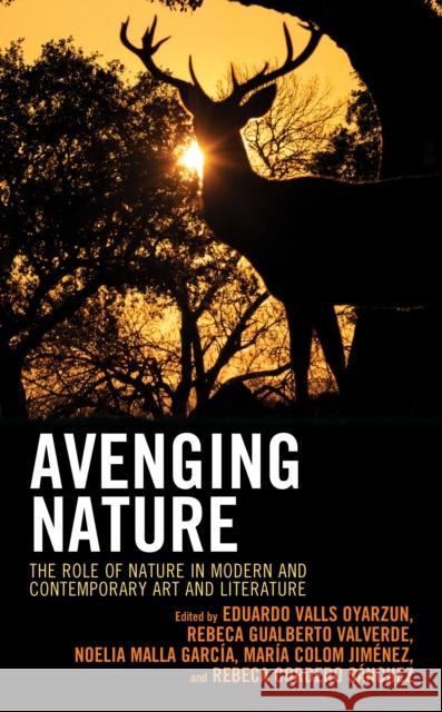 Avenging Nature: The Role of Nature in Modern and Contemporary Art and Literature Eduardo Valls Oyarzun Rebeca Gualberto Valverde Noelia Malla Garcia 9781793621443 Lexington Books