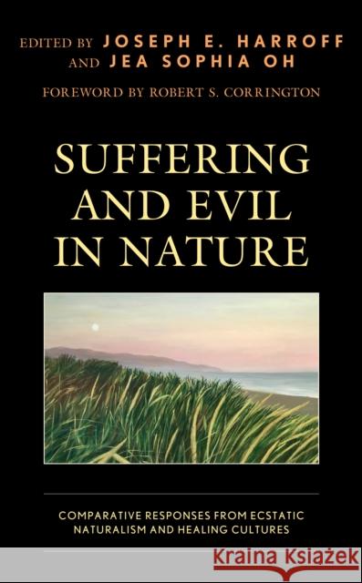 Suffering and Evil in Nature: Comparative Responses from Ecstatic Naturalism and Healing Cultures Joseph E. Harroff Jea Sophia Oh Robert S. Corrington 9781793621740