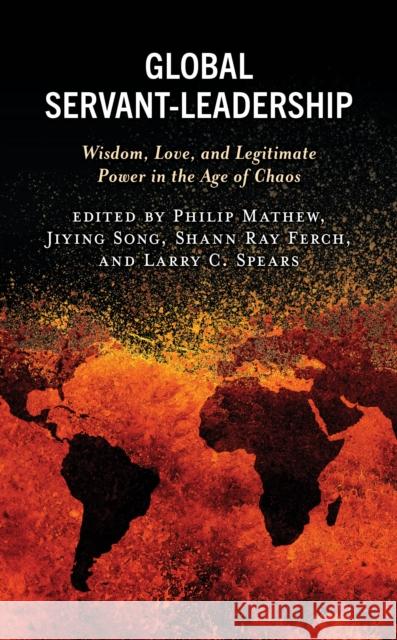 Global Servant-Leadership: Wisdom, Love, and Legitimate Power in the Age of Chaos Philip Mathew Jiying Song Shann Ray Ferch 9781793621863 Lexington Books