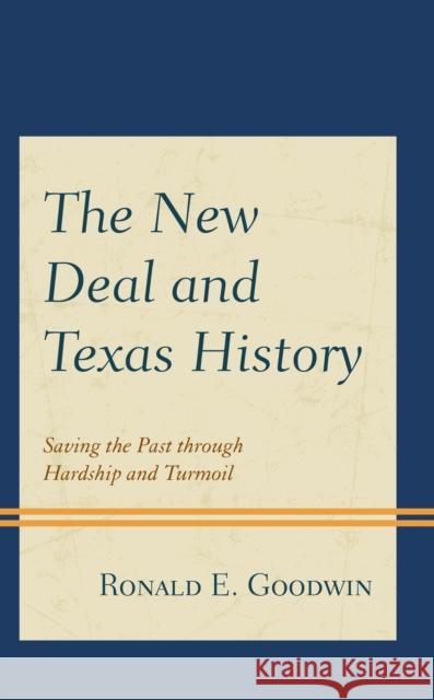 The New Deal and Texas History: Saving the Past Through Hardship and Turmoil Ronald E. Goodwin 9781793621955 Lexington Books