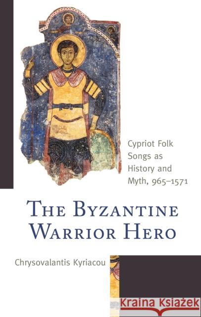 The Byzantine Warrior Hero: Cypriot Folk Songs as History and Myth, 965-1571 Chrysovalantis Kyriacou 9781793621986 Lexington Books