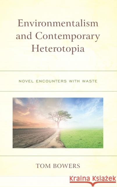 Environmentalism and Contemporary Heterotopia: Novel Encounters with Waste Bowers, Tom 9781793622976 Lexington Books