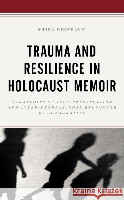 Trauma and Resilience in Holocaust Memoir: Strategies of Self-Preservation and Inter-Generational Encounter with Narrative Birnbaum, Shira 9781793623058