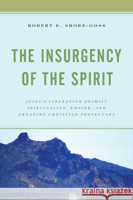The Insurgency of the Spirit: Jesus's Liberation Animist Spirituality, Empire, and Creating Christian Protectors Shore-Goss, Robert E. 9781793623201 Lexington Books
