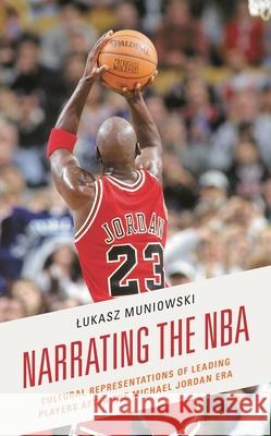 Narrating the NBA: Cultural Representations of Leading Players after the Michael Jordan Era Muniowski, Lukasz 9781793623393 Lexington Books