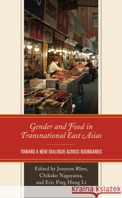 Gender and Food in Transnational East Asias: Toward a New Dialogue Across Boundaries Rhee, Jooyeon 9781793623546