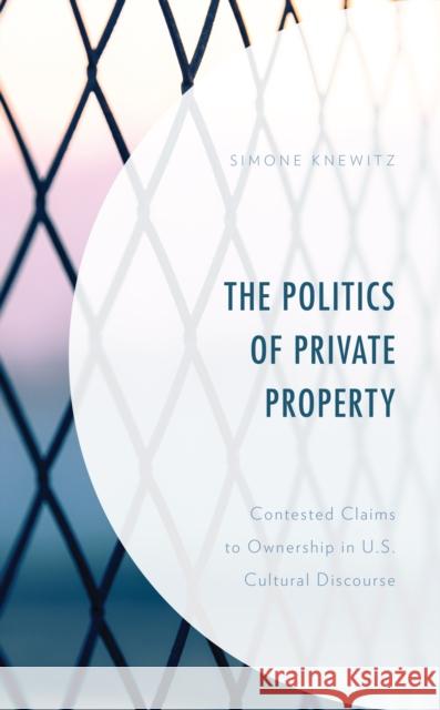 The Politics of Private Property: Contested Claims to Ownership in U.S. Cultural Discourse Simone Knewitz 9781793623751 Lexington Books