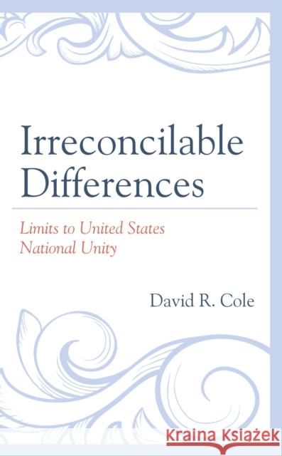 Irreconcilable Differences: Limits to United States National Unity David R. Cole 9781793623782 Lexington Books