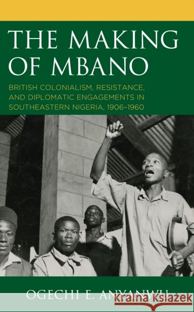 The Making of Mbano: British Colonialism, Resistance, and Diplomatic Engagements in Southeastern Nigeria, 1906-1960 Ogechi E. Anyanwu 9781793623904 Lexington Books