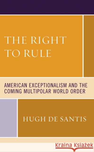 The Right to Rule: American Exceptionalism and the Coming Multipolar World Order Hugh de Santis 9781793624109 Lexington Books