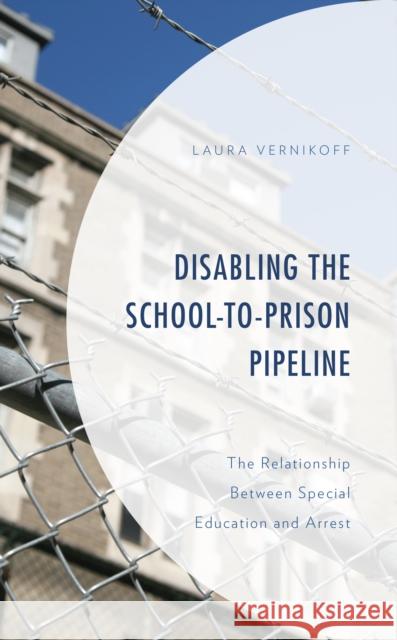 Disabling the School-to-Prison Pipeline: The Relationship Between Special Education and Arrest Vernikoff, Laura 9781793624178 Lexington Books