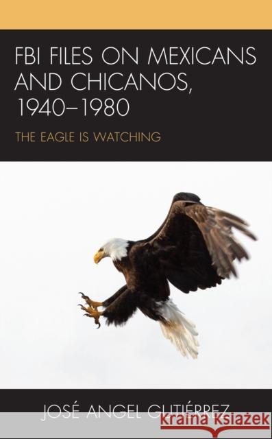 FBI Files on Mexicans and Chicanos, 1940-1980: The Eagle Is Watching Gutiérrez, José Angel 9781793624550 Lexington Books