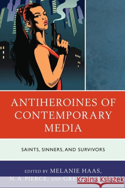 Antiheroines of Contemporary Media: Saints, Sinners, and Survivors Haas, Melanie 9781793624581