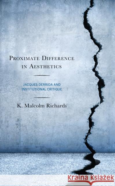 Proximate Difference in Aesthetics: Jacques Derrida and Institutional Critique K. Malcolm Richards 9781793624628 Lexington Books