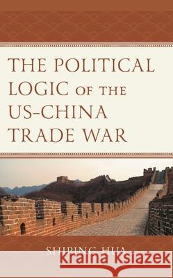 The Political Logic of the US-China Trade War Shiping Hua Shiping Hua Greg Moore 9781793625007 Lexington Books