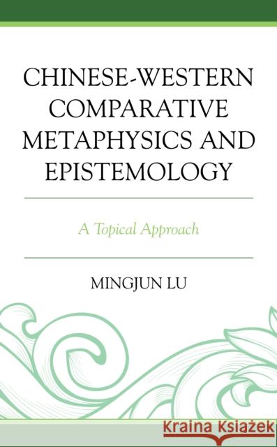 Chinese-Western Comparative Metaphysics and Epistemology: A Topical Approach Lu, Mingjun 9781793625076