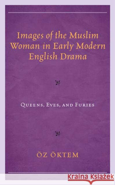 Images of the Muslim Woman in Early Modern English Drama: Queens, Eves, and Furies  9781793625229 Lexington Books