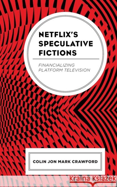 Netflix's Speculative Fictions: Financializing Platform Television Colin Jon Crawford 9781793625281 Lexington Books