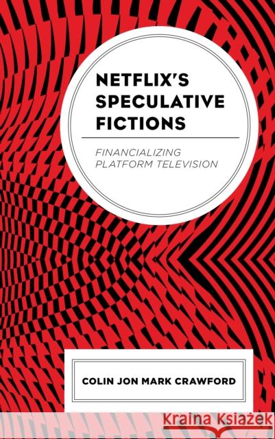 Netflix's Speculative Fictions: Financializing Platform Television Crawford, Colin Jon Mark 9781793625304