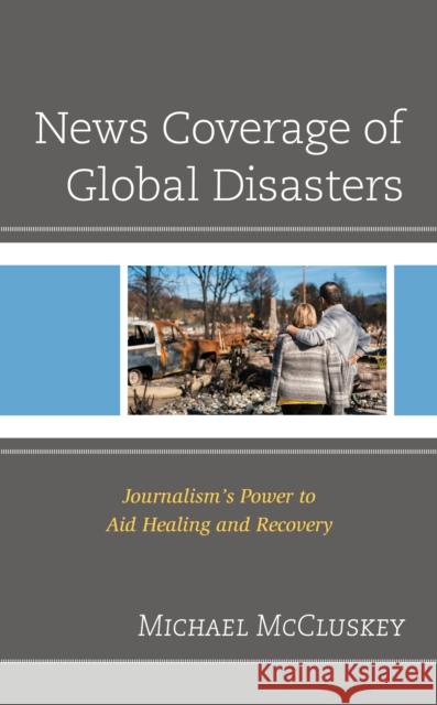 News Coverage of Global Disasters: Journalism's Power to Aid Healing and Recovery Michael McCluskey 9781793625342 Lexington Books