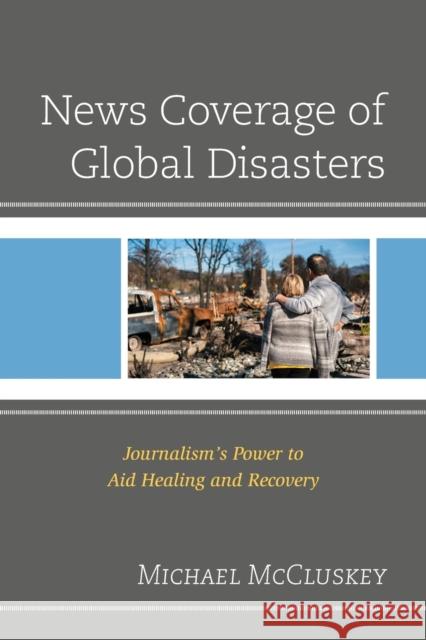 News Coverage of Global Disasters: Journalism's Power to Aid Healing and Recovery McCluskey, Michael 9781793625366 Lexington Books