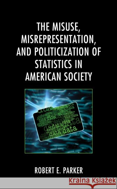 The Misuse, Misrepresentation, and Politicization of Statistics in American Society Robert E. Parker 9781793625526 Lexington Books