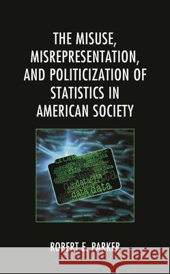 The Misuse, Misrepresentation, and Politicization of Statistics in American Society Robert E. Parker 9781793625540 Lexington Books