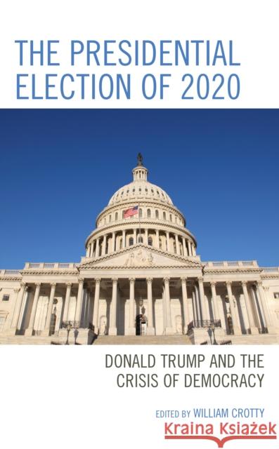 The Presidential Election of 2020: Donald Trump and the Crisis of Democracy William Crotty Amy N. Benner John C. Berg 9781793625557 Lexington Books