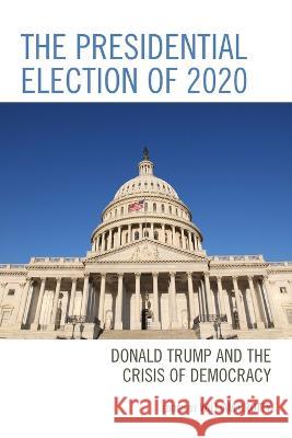The Presidential Election of 2020: Donald Trump and the Crisis of Democracy William Crotty Amy N. Benner John C. Berg 9781793625571
