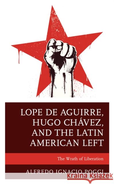 Lope de Aguirre, Hugo Chávez, and the Latin American Left: The Wrath of Liberation Poggi, Alfredo Ignacio 9781793626189 Lexington Books