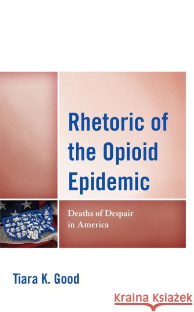 Rhetoric of the Opioid Epidemic: Deaths of Despair in America Tiara K. Good   9781793626196 Lexington Books