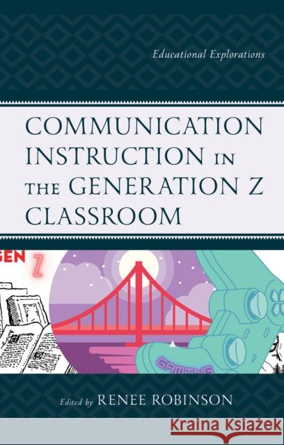 Communication Instruction in the Generation Z Classroom: Educational Explorations Renee Robinson Sadia E. Cheema Kristen T. Christman 9781793626226