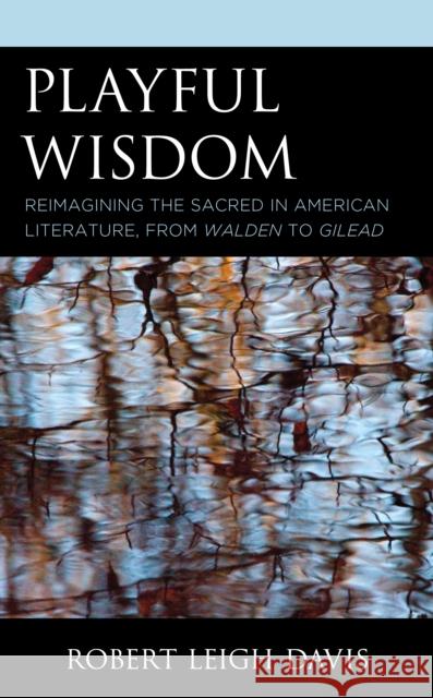 Playful Wisdom: Reimagining the Sacred in American Literature, from Walden to Gilead Davis, Robert Leigh 9781793626288 Lexington Books