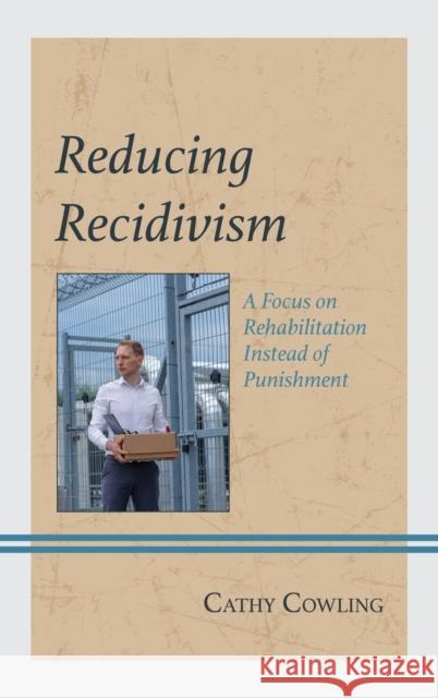 Reducing Recidivism: A Focus on Rehabilitation Instead of Punishment Cathy Cowling 9781793626318 Lexington Books