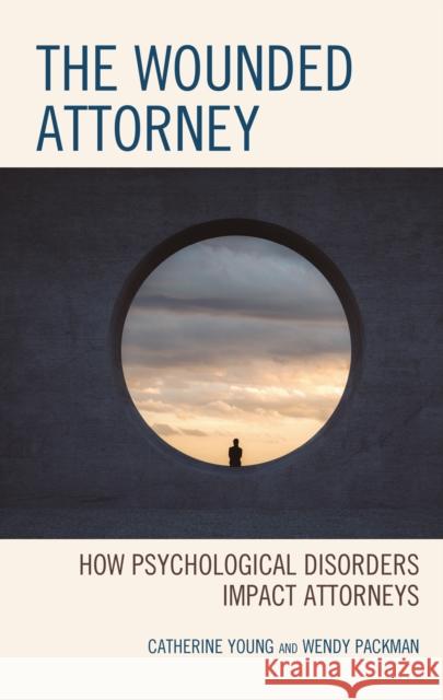 The Wounded Attorney: How Psychological Disorders Impact Attorneys Catherine Young Wendy Packman 9781793626462 Lexington Books