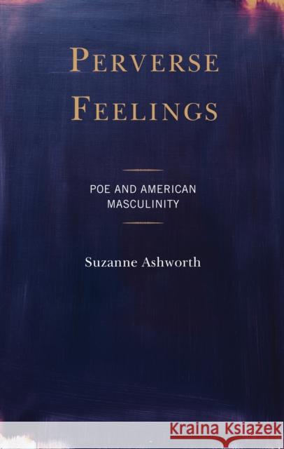 Perverse Feelings: Poe and American Masculinity Ashworth, Suzanne 9781793626523 Lexington Books
