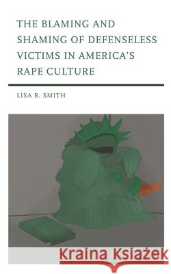 The Blaming and Shaming of Defenseless Victims in America's Rape Culture Lisa R. Smith 9781793627117 Lexington Books
