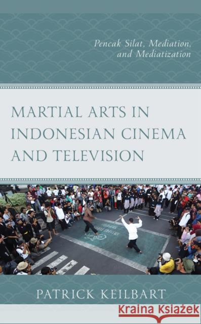 Martial Arts in Indonesian Cinema and Television: Pencak Silat, Mediation, and Mediatization Patrick Keilbart 9781793627155 Lexington Books