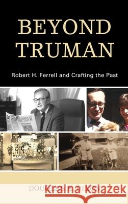 Beyond Truman: Robert H. Ferrell and Crafting the Past Douglas A. Dixon 9781793627810 Lexington Books